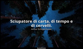 Sciupatore di carta, di tempo e di cervelli. — Arthur Schopenhauer