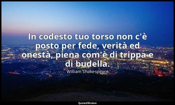 In codesto tuo torso non c'è posto per fede, verità ed onestà, piena com'è di tr — William Shakespeare