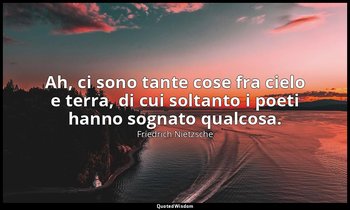 Ah, ci sono tante cose fra cielo e terra, di cui soltanto i poeti hanno sognato  — Friedrich Nietzsche