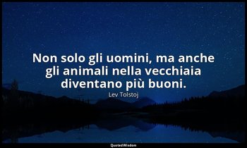 Non solo gli uomini, ma anche gli animali nella vecchiaia diventano più buoni. ( — Lev Tolstoj