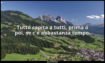 Tutto capita a tutti, prima o poi, se c'è abbastanza tempo. — George Bernard Shaw