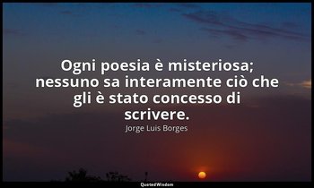 Ogni poesia è misteriosa; nessuno sa interamente ciò che gli è stato concesso di — Jorge Luis Borges