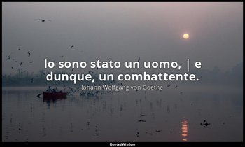 Io sono stato un uomo, | e dunque, un combattente. — Johann Wolfgang von Goethe