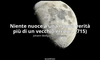 Niente nuoce a una nuova verità più di un vecchio errore . (715) — Johann Wolfgang von Goethe