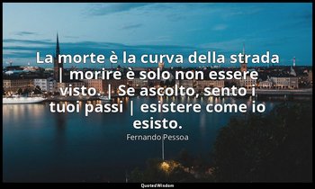 La morte è la curva della strada | morire è solo non essere visto. | Se ascolto, — Fernando Pessoa