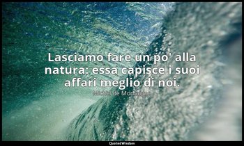 Lasciamo fare un po' alla natura: essa capisce i suoi affari meglio di noi. — Michel de Montaigne