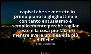 ...capisci che se mettete in primo piano la ghigliottina e con tanto entusiasmo  — Fëdor Dostoevskij