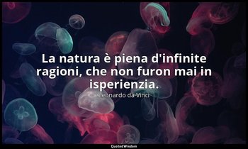 La natura è piena d'infinite ragioni, che non furon mai in isperienzia. — Leonardo da Vinci