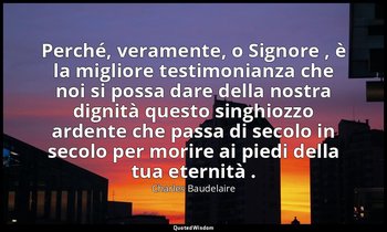Perché, veramente, o Signore , è la migliore testimonianza che noi si possa dare — Charles Baudelaire