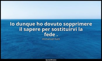 Io dunque ho dovuto sopprimere il sapere per sostituirvi la fede . (2010, Prefaz — Immanuel Kant