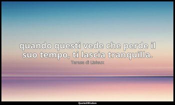 quando questi vede che perde il suo tempo, ti lascia tranquilla. (a Maria Guerin — Teresa di Lisieux