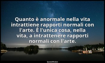 Quanto è anormale nella vita intrattiene rapporti normali con l'arte. È l'unica  — Oscar Wilde