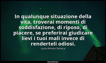 In qualunque situazione della vita, troverai momenti di soddisfazione, di riposo — Lucio Anneo Seneca