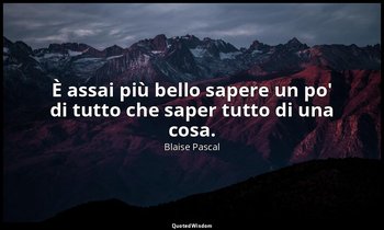 È assai più bello sapere un po' di tutto che saper tutto di una cosa. (n. 37, 19 — Blaise Pascal