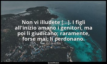 Non vi illudete [...]. I figli all'inizio amano i genitori, ma poi li giudicano; — Oscar Wilde