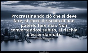 Procrastinando ciò che si deve fare, si corre il rischio di non poterlo fare mai — Charles Baudelaire