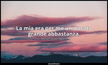 La mia era per me un ducato grande abbastanza. — William Shakespeare