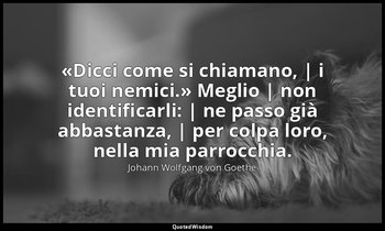 «Dicci come si chiamano, | i tuoi nemici.» Meglio | non identificarli: | ne pass — Johann Wolfgang von Goethe