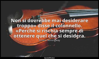 «Non si dovrebbe mai desiderare troppo» disse il colonnello. «Perché si rischia  — Ernest Hemingway