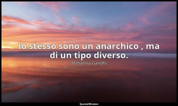 Io stesso sono un anarchico , ma di un tipo diverso. (da un discorso del 1916 a  — Mahatma Gandhi