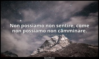 Non possiamo non sentire, come non possiamo non camminare. — Fernando Pessoa
