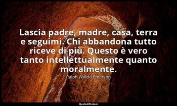 Lascia padre, madre, casa, terra e seguimi. Chi abbandona tutto riceve di più. Q — Ralph Waldo Emerson