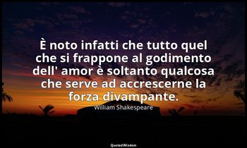 È noto infatti che tutto quel che si frappone al godimento dell' amor è soltanto — William Shakespeare