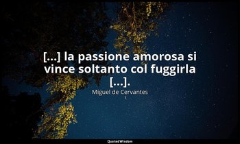 [...] la passione amorosa si vince soltanto col fuggirla [...]. — Miguel de Cervantes