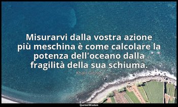 Misurarvi dalla vostra azione più meschina è come calcolare la potenza dell'ocea — Khalil Gibran