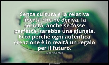 Senza cultura e la relativa libertà che ne deriva, la società, anche se fosse pe — Albert Camus