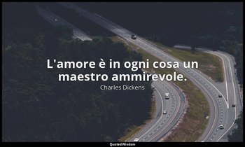 L'amore è in ogni cosa un maestro ammirevole. — Charles Dickens