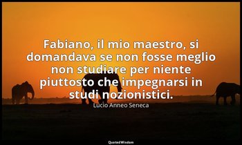 Fabiano, il mio maestro, si domandava se non fosse meglio non studiare per nient — Lucio Anneo Seneca