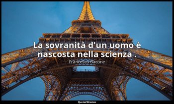 La sovranità d'un uomo è nascosta nella scienza . — Francesco Bacone