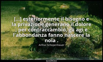 [...] esteriormente il bisogno e la privazione generano il dolore ; per contracc — Arthur Schopenhauer