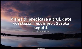 Prima di predicare altrui, date voi stessi l' esempio . Sarete seguiti. — Fëdor Dostoevskij