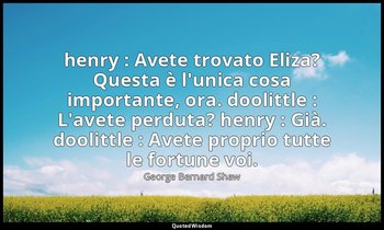 henry : Avete trovato Eliza? Questa è l'unica cosa importante, ora. doolittle :  — George Bernard Shaw