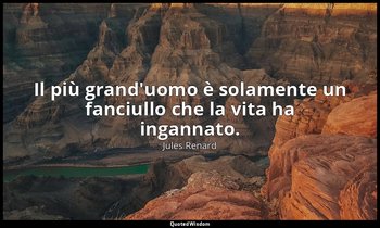 Il più grand'uomo è solamente un fanciullo che la vita ha ingannato. (17 ottobre — Jules Renard