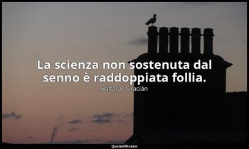 La scienza non sostenuta dal senno è raddoppiata follia. (da Sapere, ma con buon — Baltasar Gracián