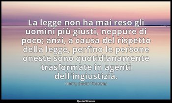La legge non ha mai reso gli uomini più giusti, neppure di poco; anzi, a causa d — Henry David Thoreau