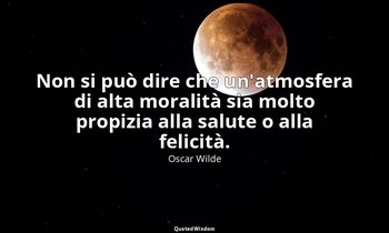 Non si può dire che un'atmosfera di alta moralità sia molto propizia alla salute — Oscar Wilde