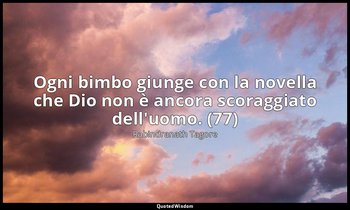 Ogni bimbo giunge con la novella che Dio non è ancora scoraggiato dell'uomo. (77 — Rabindranath Tagore