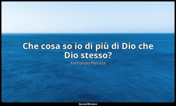 Che cosa so io di più di Dio che Dio stesso? (da Fantasie di interludio , p. 201 — Fernando Pessoa