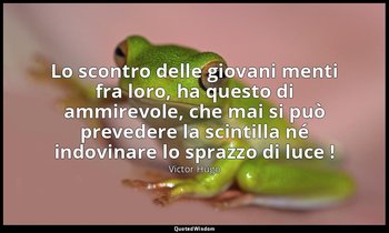 Lo scontro delle giovani menti fra loro, ha questo di ammirevole, che mai si può — Victor Hugo