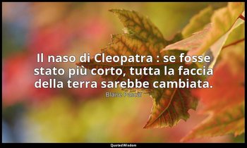 Il naso di Cleopatra : se fosse stato più corto, tutta la faccia della terra sar — Blaise Pascal
