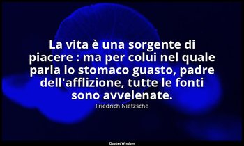 La vita è una sorgente di piacere : ma per colui nel quale parla lo stomaco guas — Friedrich Nietzsche