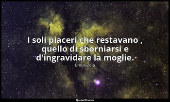 I soli piaceri che restavano , quello di sborniarsi e d'ingravidare la moglie. — Émile Zola
