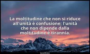 La moltitudine che non si riduce all'unità è confusione; l'unità che non dipende — Blaise Pascal