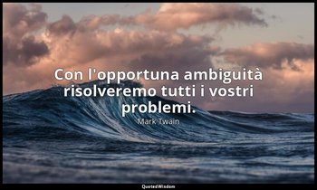 Con l'opportuna ambiguità risolveremo tutti i vostri problemi. — Mark Twain