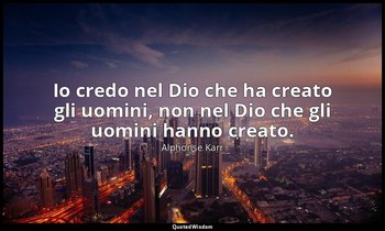 Io credo nel Dio che ha creato gli uomini, non nel Dio che gli uomini hanno crea — Alphonse Karr