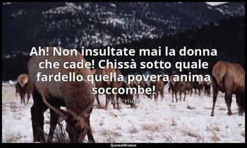 Ah! Non insultate mai la donna che cade! Chissà sotto quale fardello quella pove — Victor Hugo